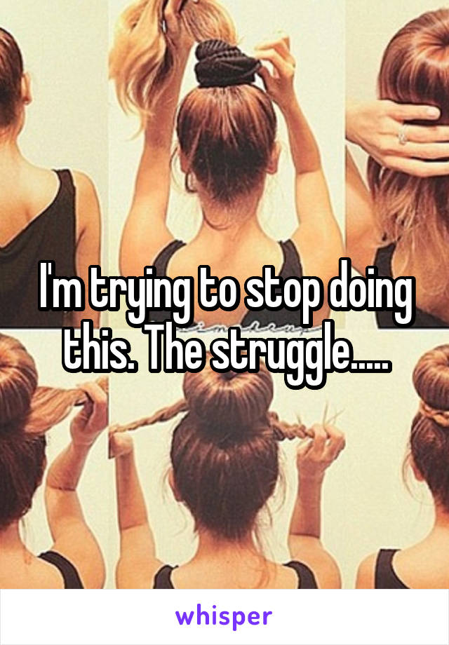I'm trying to stop doing this. The struggle.....