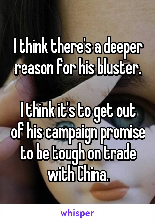 I think there's a deeper reason for his bluster.

I think it's to get out of his campaign promise to be tough on trade with China.