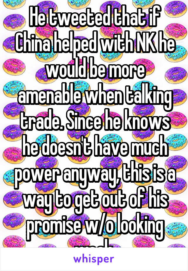 He tweeted that if China helped with NK he would be more amenable when talking trade. Since he knows he doesn't have much power anyway, this is a way to get out of his promise w/o looking weak.