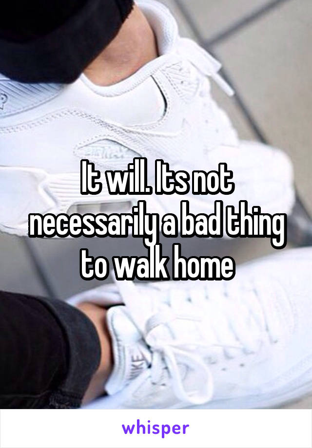 It will. Its not necessarily a bad thing to walk home