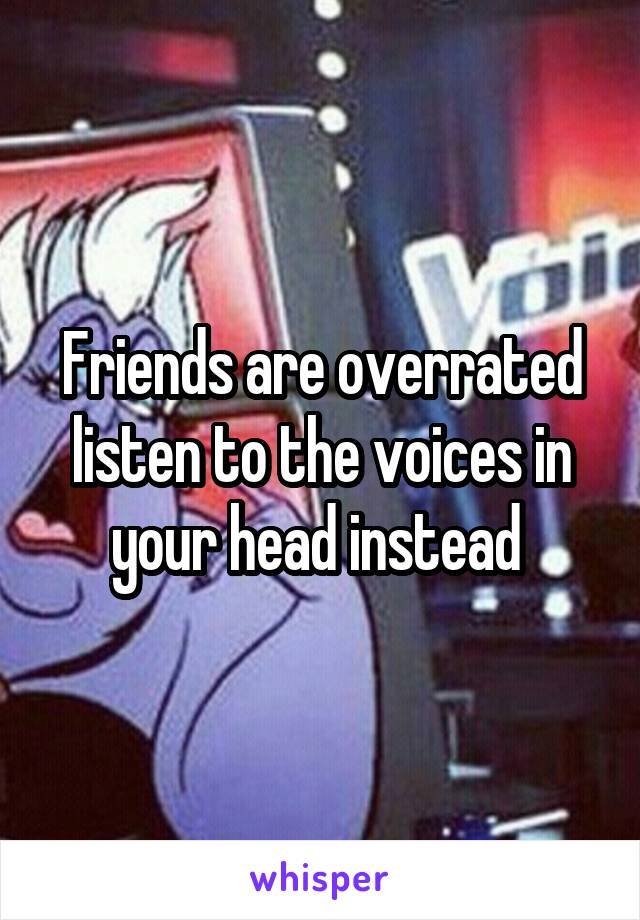 Friends are overrated listen to the voices in your head instead 