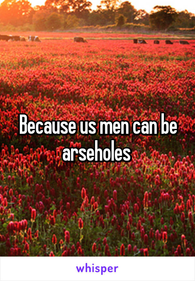 Because us men can be arseholes 