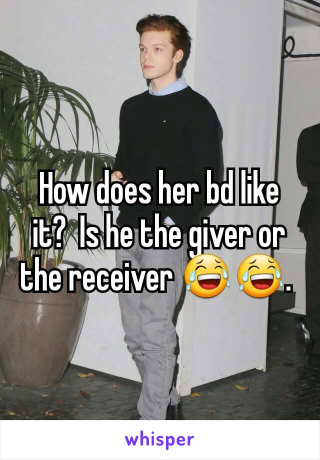 How does her bd like it?  Is he the giver or the receiver 😂😂. 