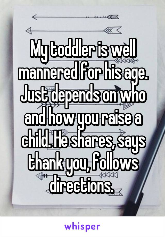 My toddler is well mannered for his age. Just depends on who and how you raise a child. He shares, says thank you, follows directions. 