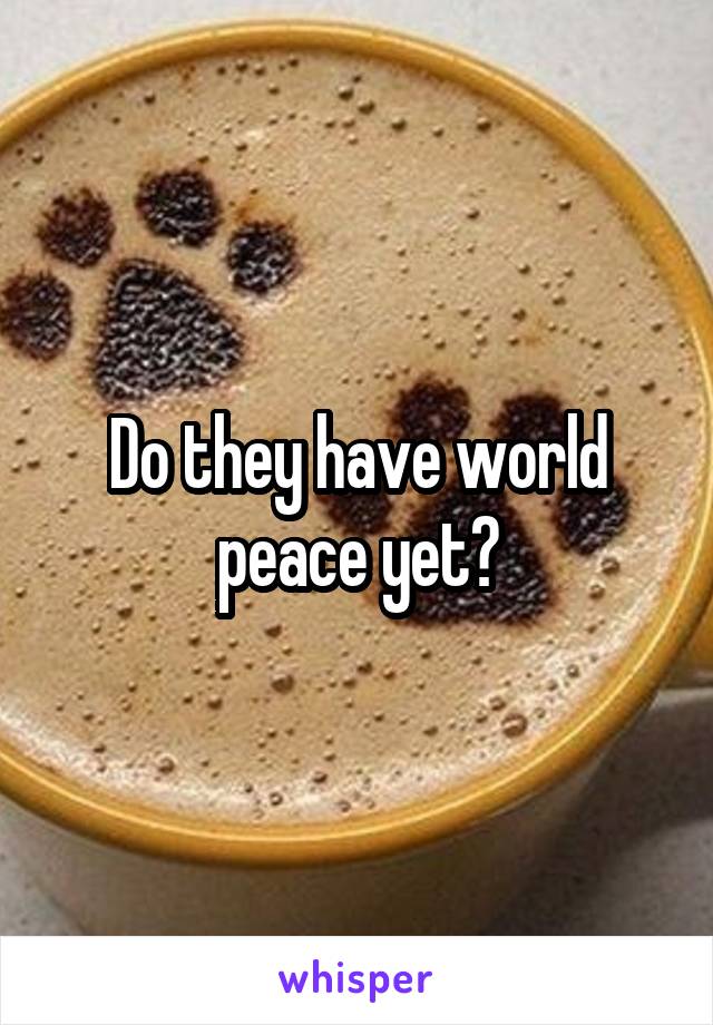 Do they have world peace yet?