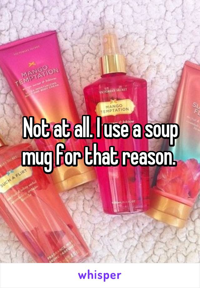 Not at all. I use a soup mug for that reason. 