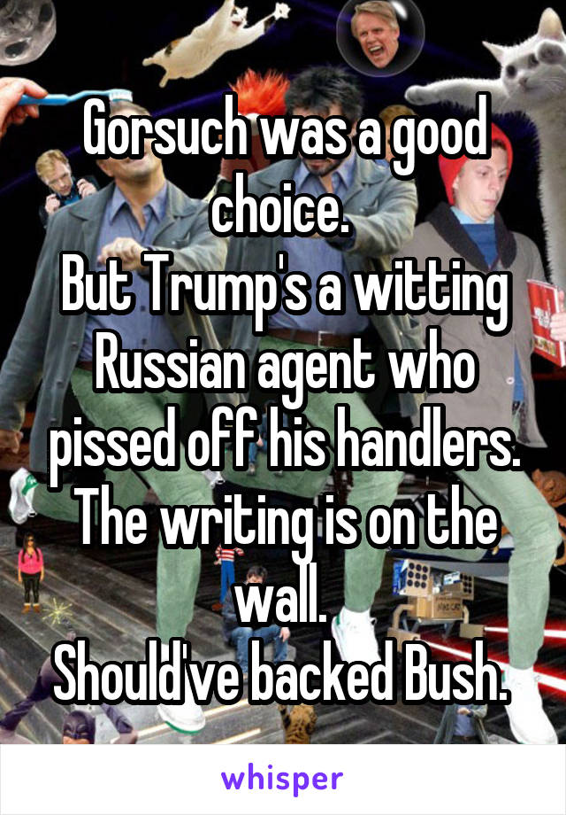 Gorsuch was a good choice. 
But Trump's a witting Russian agent who pissed off his handlers.
The writing is on the wall. 
Should've backed Bush. 