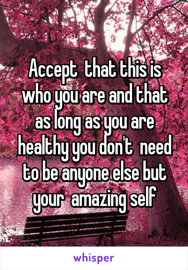Accept  that this is who you are and that as long as you are healthy you don't  need to be anyone else but your  amazing self