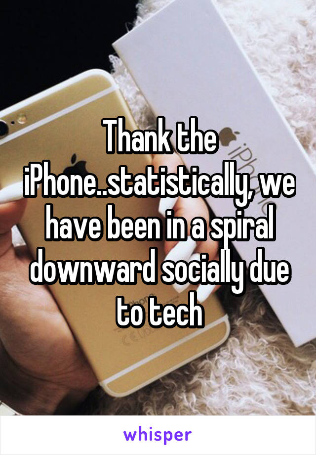Thank the iPhone..statistically, we have been in a spiral downward socially due to tech