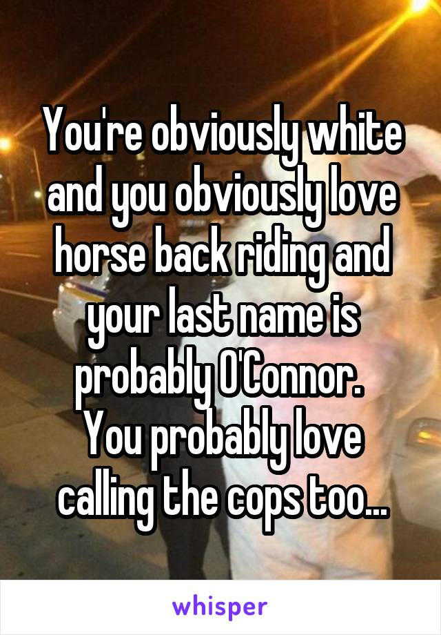 You're obviously white and you obviously love horse back riding and your last name is probably O'Connor. 
You probably love calling the cops too...
