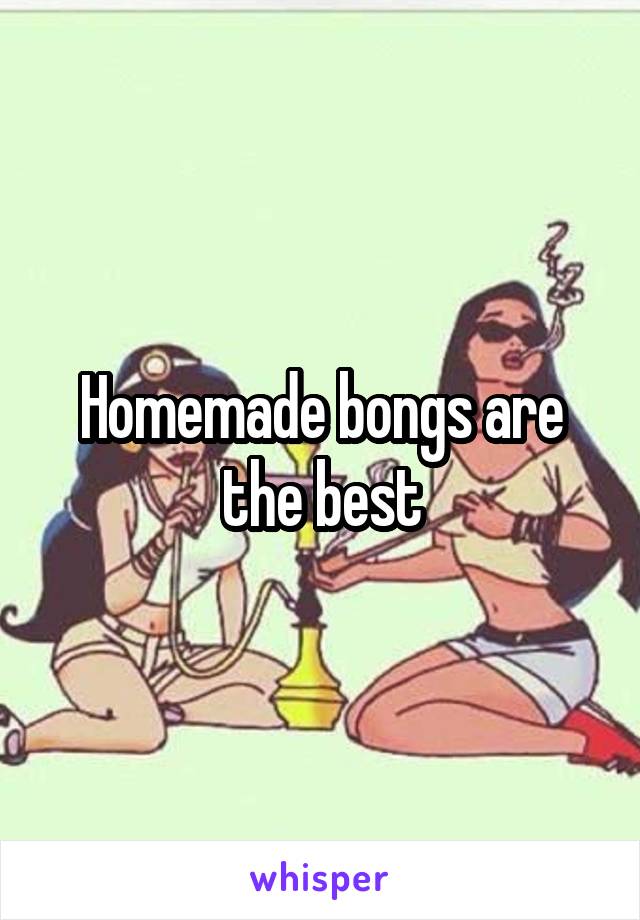 Homemade bongs are the best