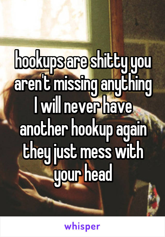 hookups are shitty you aren't missing anything
I will never have another hookup again they just mess with your head