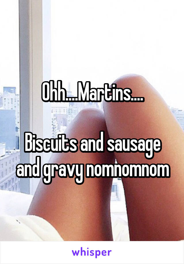 Ohh....Martins....

Biscuits and sausage and gravy nomnomnom