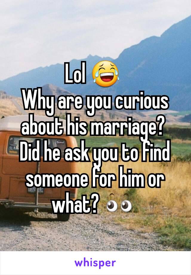 Lol 😂 
Why are you curious about his marriage? 
Did he ask you to find someone for him or what? 👀 