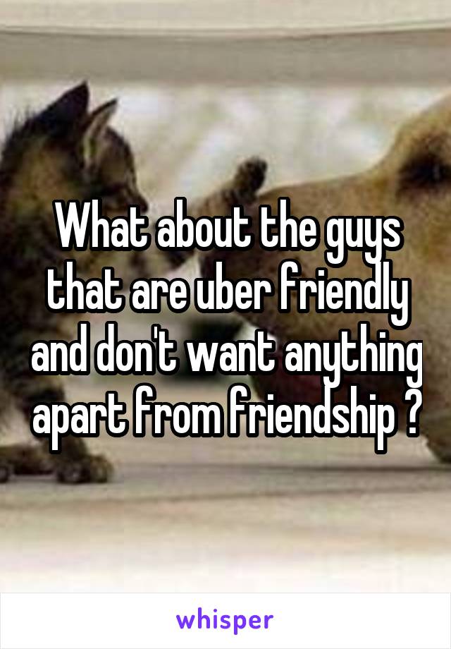 What about the guys that are uber friendly and don't want anything apart from friendship ?