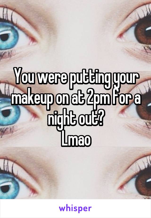 You were putting your makeup on at 2pm for a night out?
Lmao