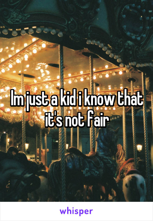 Im just a kid i know that it's not fair