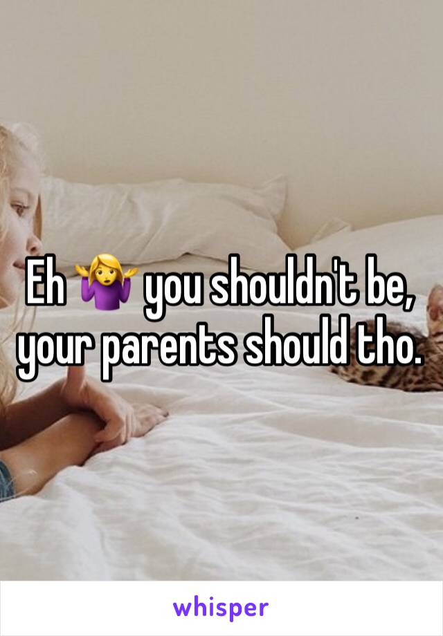 Eh 🤷‍♀️ you shouldn't be, your parents should tho. 