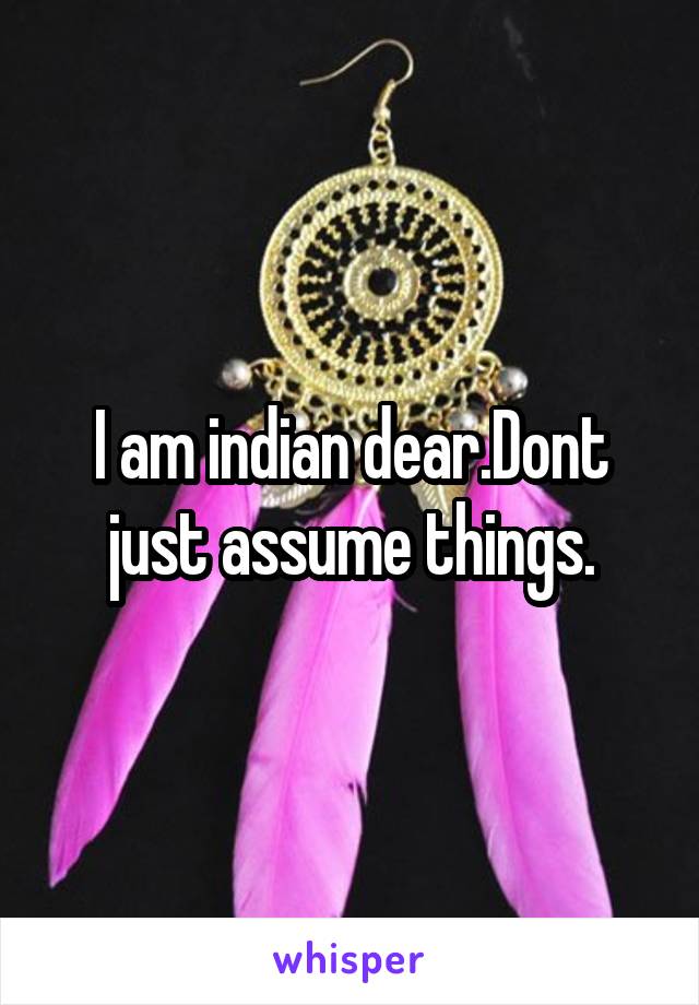 I am indian dear.Dont just assume things.