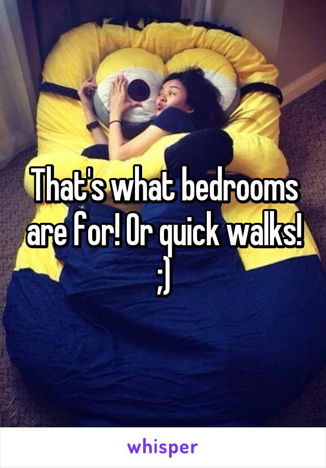 That's what bedrooms are for! Or quick walks! ;)
