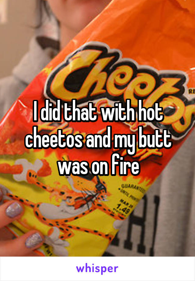 I did that with hot cheetos and my butt was on fire