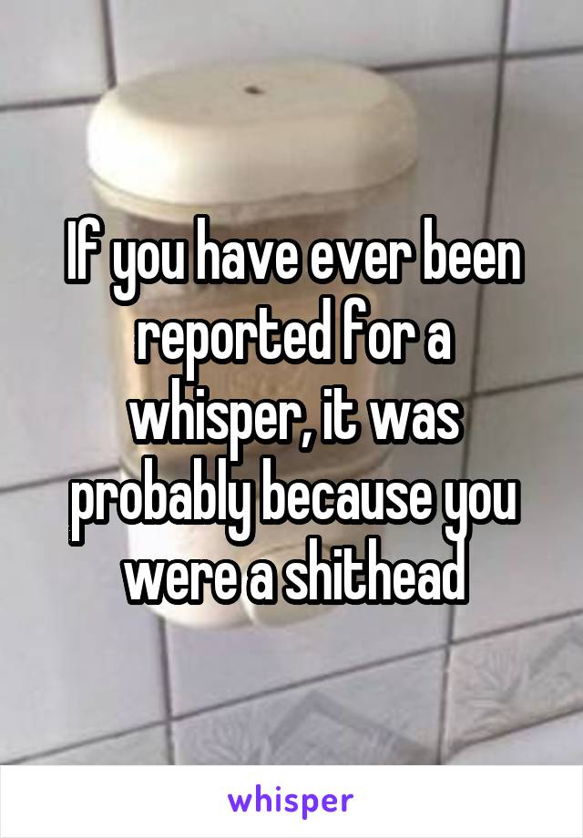 If you have ever been reported for a whisper, it was probably because you were a shithead