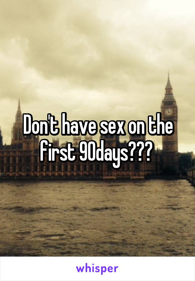 Don't have sex on the first 90days??? 