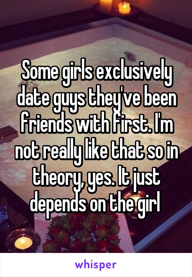 Some girls exclusively date guys they've been friends with first. I'm not really like that so in theory, yes. It just depends on the girl 