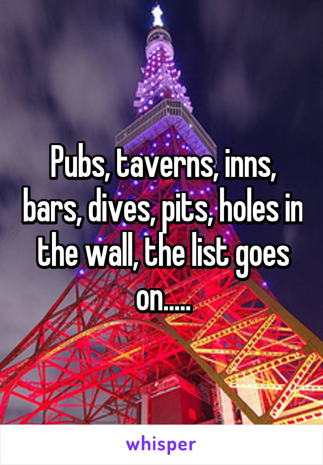 Pubs, taverns, inns, bars, dives, pits, holes in the wall, the list goes on.....