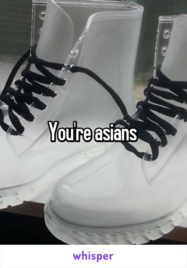 You're asians 