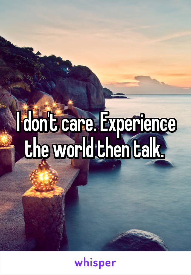I don't care. Experience the world then talk. 