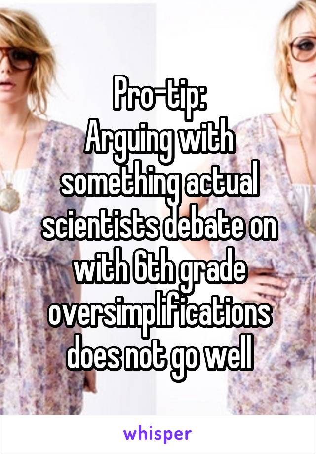Pro-tip:
Arguing with something actual scientists debate on with 6th grade oversimplifications does not go well
