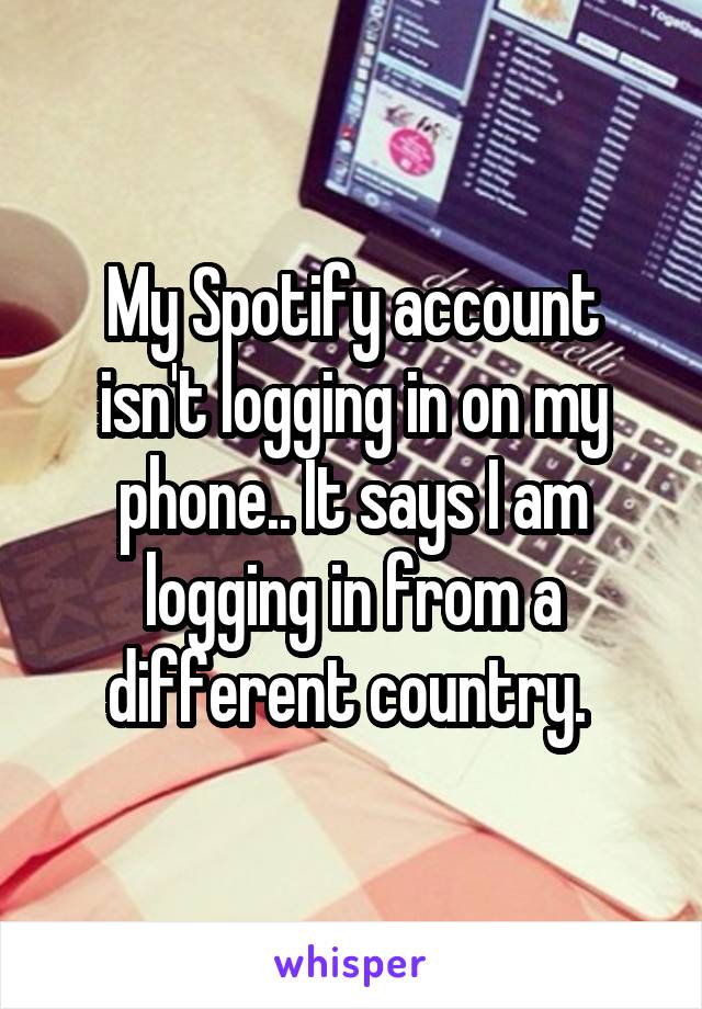 My Spotify account isn't logging in on my phone.. It says I am logging in from a different country. 