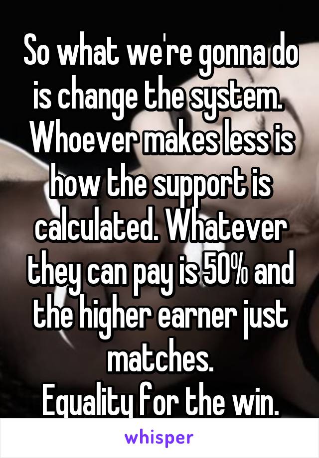 So what we're gonna do is change the system. 
Whoever makes less is how the support is calculated. Whatever they can pay is 50% and the higher earner just matches.
Equality for the win.