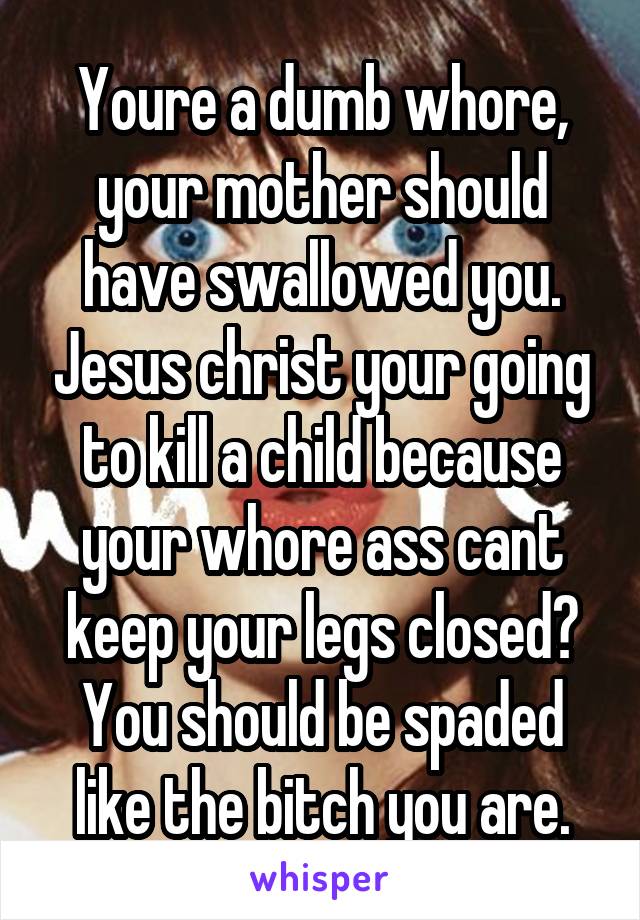 Youre a dumb whore, your mother should have swallowed you. Jesus christ your going to kill a child because your whore ass cant keep your legs closed? You should be spaded like the bitch you are.