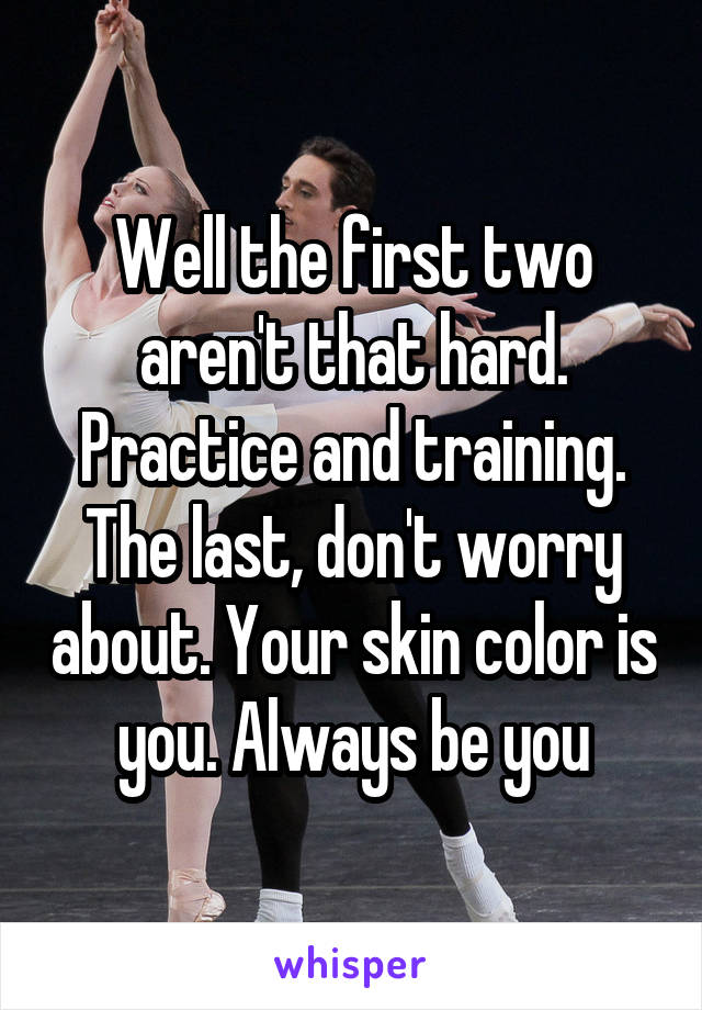 Well the first two aren't that hard. Practice and training. The last, don't worry about. Your skin color is you. Always be you