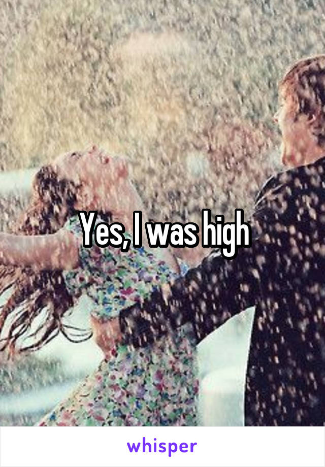 Yes, I was high