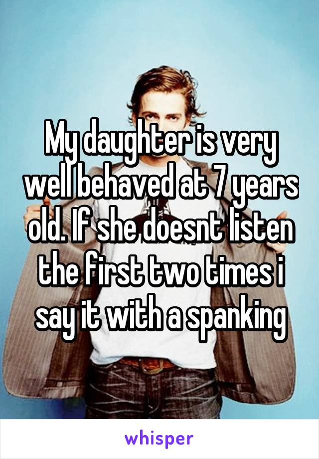 My daughter is very well behaved at 7 years old. If she doesnt listen the first two times i say it with a spanking
