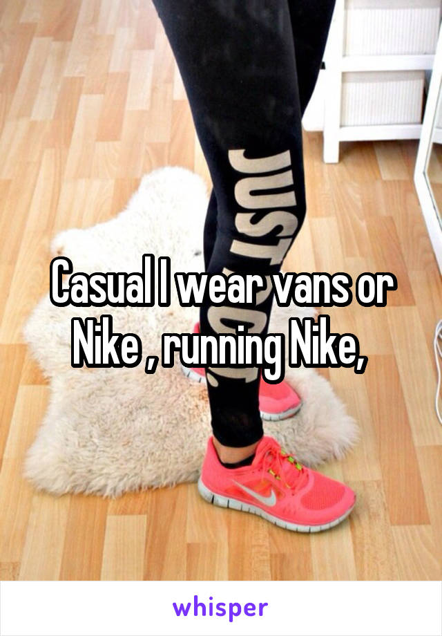 Casual I wear vans or Nike , running Nike, 