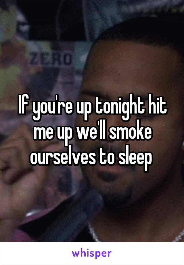 If you're up tonight hit me up we'll smoke ourselves to sleep 