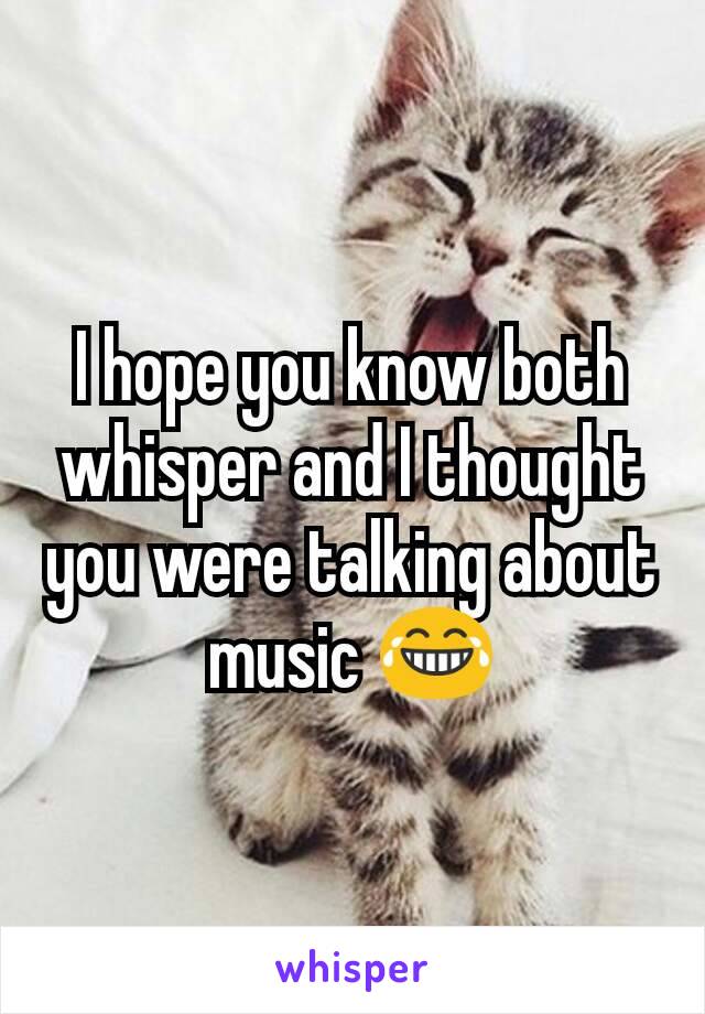 I hope you know both whisper and I thought you were talking about music 😂