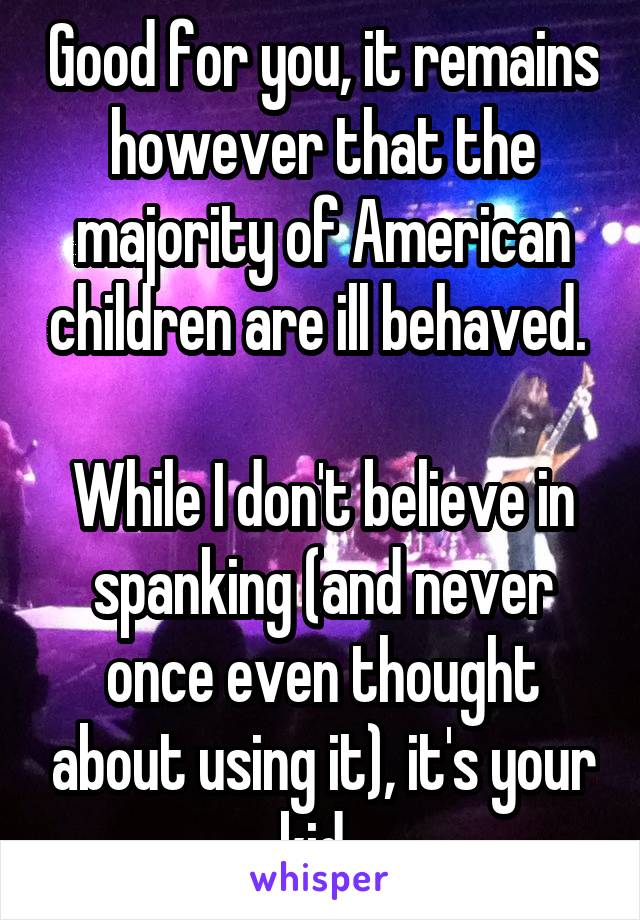 Good for you, it remains however that the majority of American children are ill behaved. 

While I don't believe in spanking (and never once even thought about using it), it's your kid. 