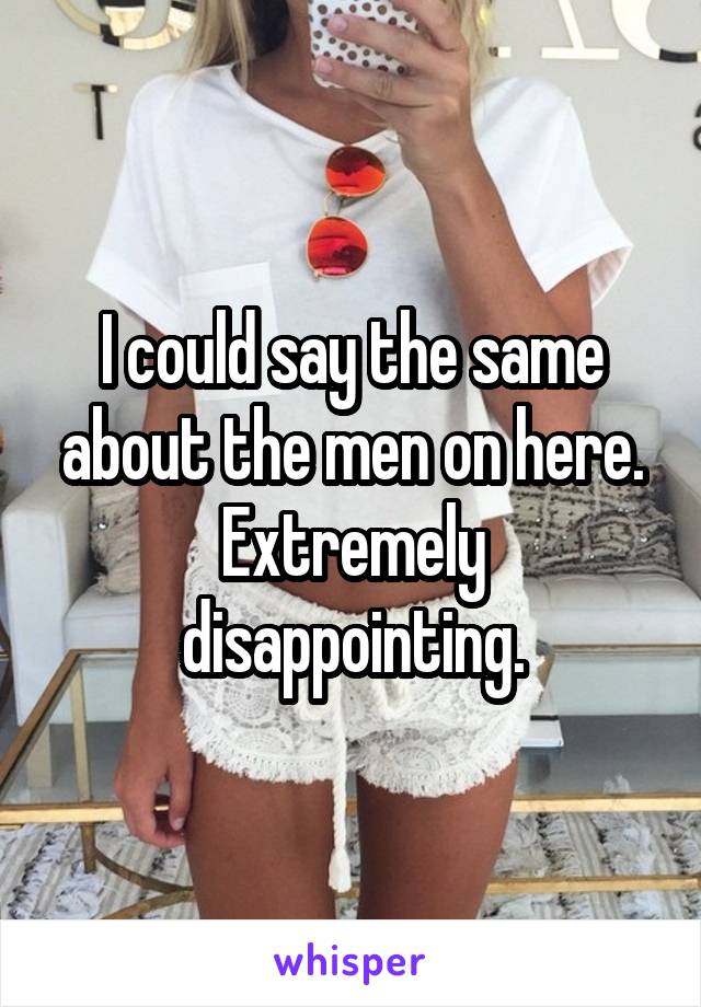 I could say the same about the men on here.
Extremely disappointing.