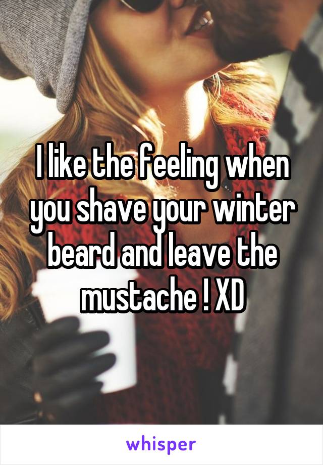 I like the feeling when you shave your winter beard and leave the mustache ! XD