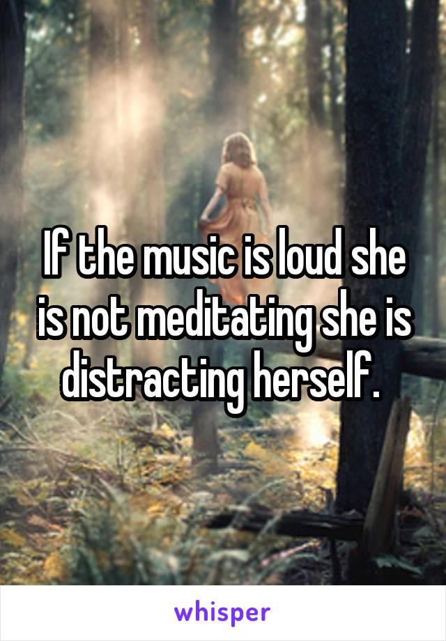 If the music is loud she is not meditating she is distracting herself. 