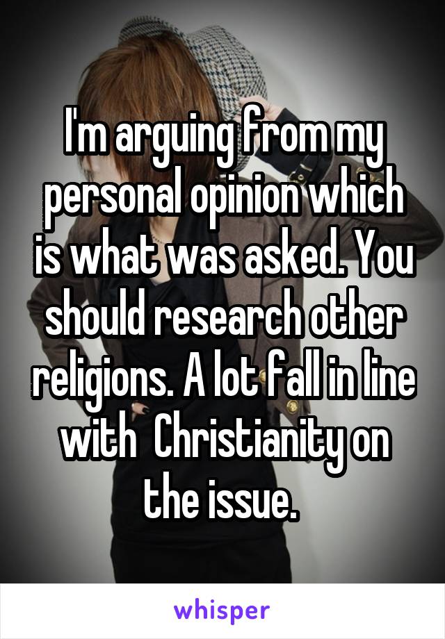 I'm arguing from my personal opinion which is what was asked. You should research other religions. A lot fall in line with  Christianity on the issue. 