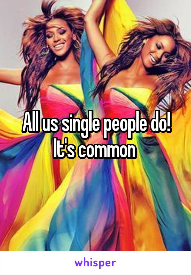 All us single people do! It's common 