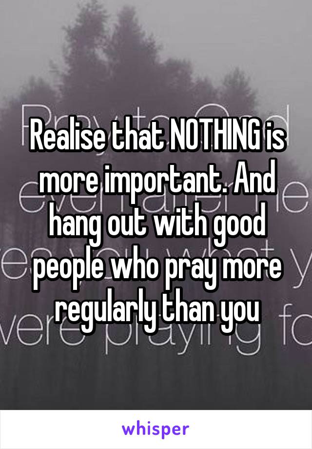 Realise that NOTHING is more important. And hang out with good people who pray more regularly than you