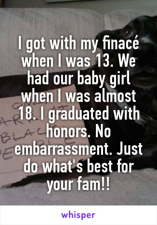 I got with my finacé when I was 13. We had our baby girl when I was almost 18. I graduated with honors. No embarrassment. Just do what's best for your fam!!