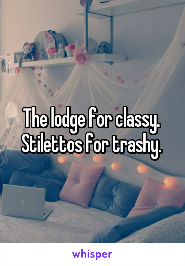 The lodge for classy. 
Stilettos for trashy. 